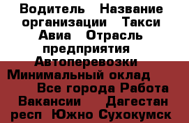 Водитель › Название организации ­ Такси Авиа › Отрасль предприятия ­ Автоперевозки › Минимальный оклад ­ 60 000 - Все города Работа » Вакансии   . Дагестан респ.,Южно-Сухокумск г.